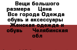 Вещи большого размера  › Цена ­ 200 - Все города Одежда, обувь и аксессуары » Женская одежда и обувь   . Челябинская обл.